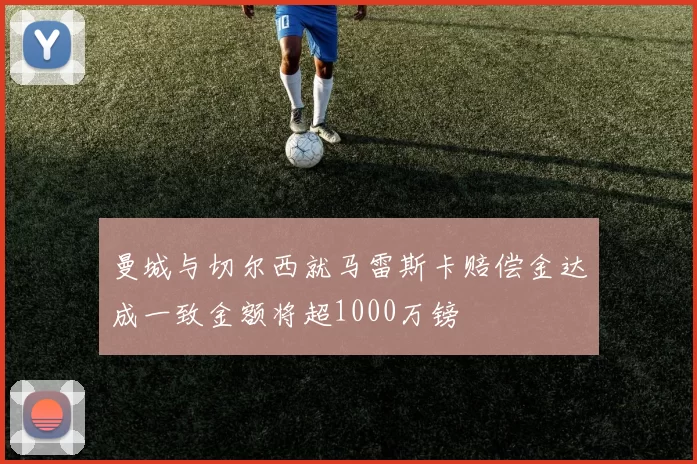 曼城与切尔西就马雷斯卡赔偿金达成一致金额将超1000万镑