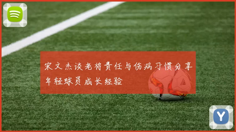 宋文杰谈老将责任与伤病习惯分享年轻球员成长经验