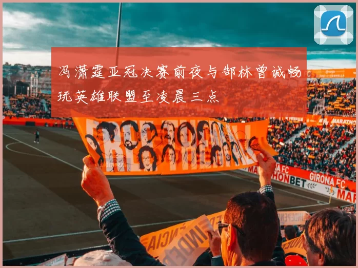 冯潇霆亚冠决赛前夜与郜林曾诚畅玩英雄联盟至凌晨三点