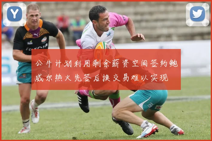 公牛计划利用剩余薪资空间签约鲍威尔热火先签后换交易难以实现