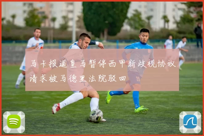马卡报道皇马暂停西甲新歧视协议请求被马德里法院驳回