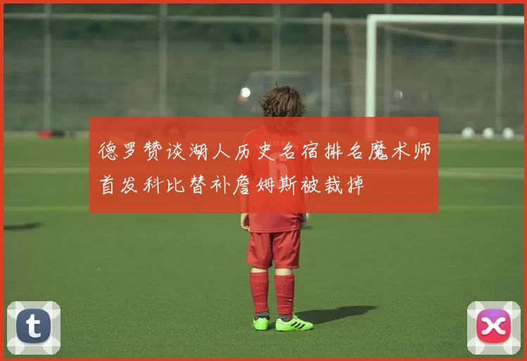德罗赞谈湖人历史名宿排名魔术师首发科比替补詹姆斯被裁掉