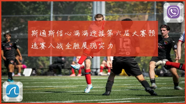 斯通斯信心满满迎接第六届大赛预选赛八战全胜展现实力