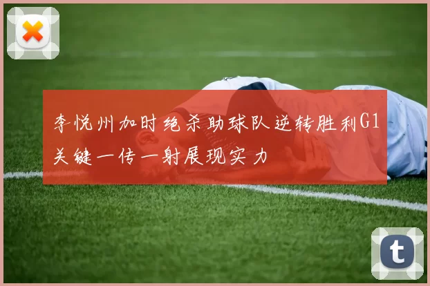 李悦州加时绝杀助球队逆转胜利G1关键一传一射展现实力