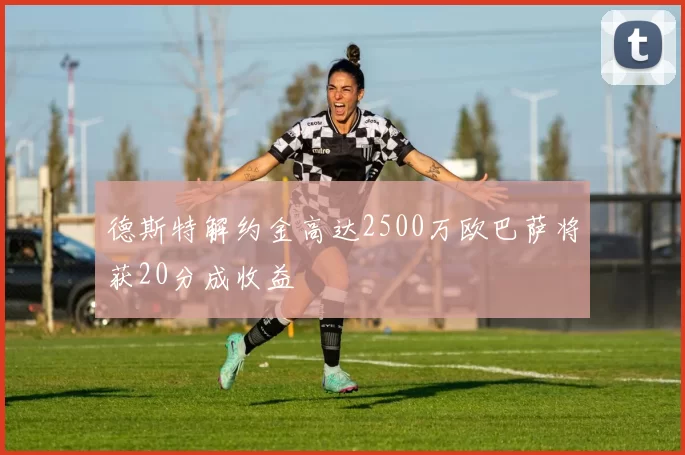 德斯特解约金高达2500万欧巴萨将获20分成收益