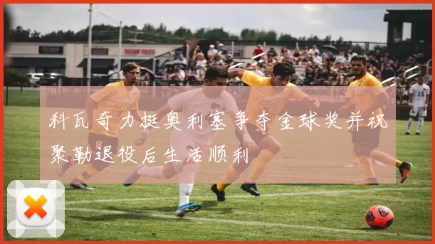 科瓦奇力挺奥利塞争夺金球奖并祝聚勒退役后生活顺利