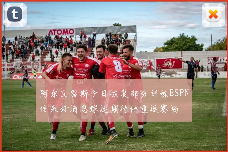 阿尔瓦雷斯今日恢复部分训练ESPN传来好消息球迷期待他重返赛场