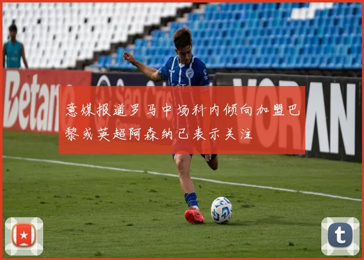 意媒报道罗马中场科内倾向加盟巴黎或英超阿森纳已表示关注