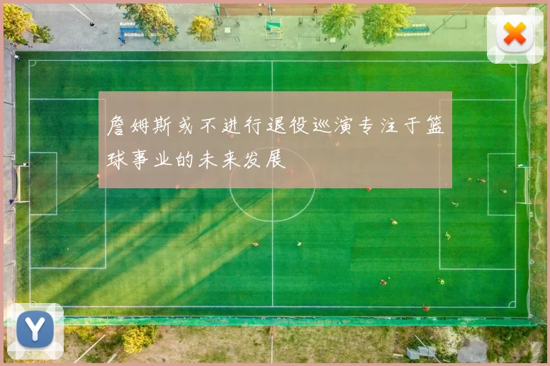 詹姆斯或不进行退役巡演专注于篮球事业的未来发展