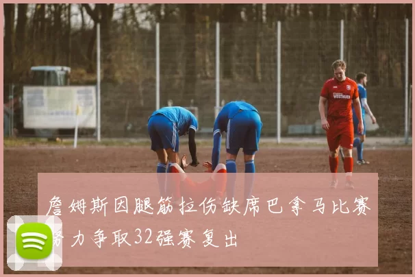 詹姆斯因腿筋拉伤缺席巴拿马比赛努力争取32强赛复出