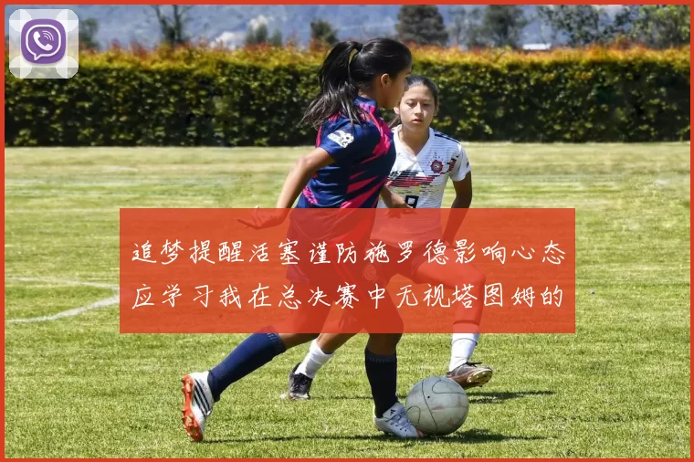 追梦提醒活塞谨防施罗德影响心态应学习我在总决赛中无视塔图姆的策略