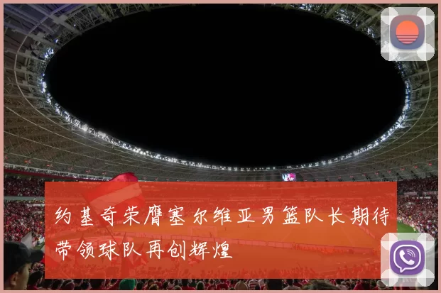 约基奇荣膺塞尔维亚男篮队长期待带领球队再创辉煌