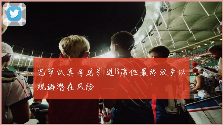 巴萨认真考虑引进B席但最终放弃以规避潜在风险