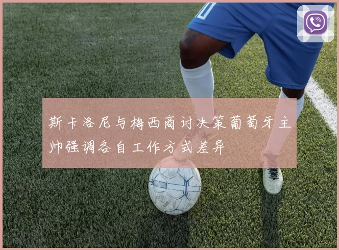 斯卡洛尼与梅西商讨决策葡萄牙主帅强调各自工作方式差异