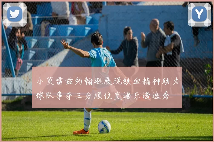 小莫雷兹约翰逊展现铁血精神助力球队争夺三分顺位直逼乐透选秀