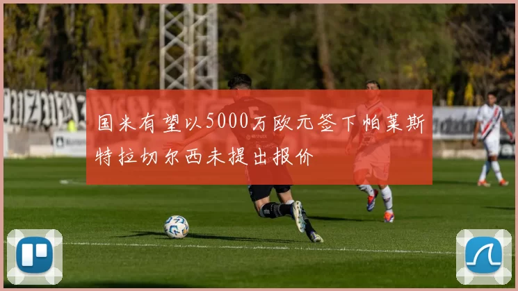 国米有望以5000万欧元签下帕莱斯特拉切尔西未提出报价