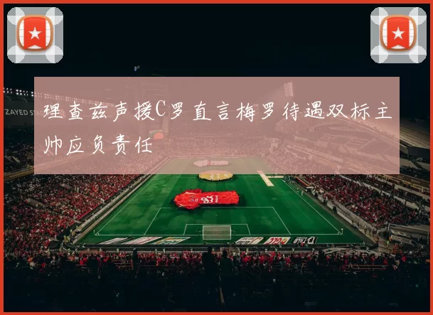理查兹声援C罗直言梅罗待遇双标主帅应负责任