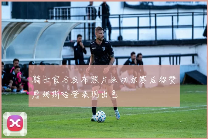 骑士官方发布照片米切尔赛后称赞詹姆斯哈登表现出色