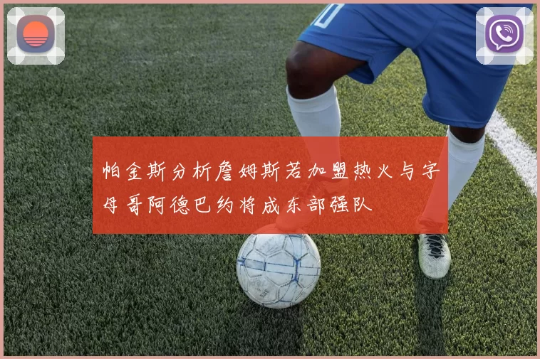 帕金斯分析詹姆斯若加盟热火与字母哥阿德巴约将成东部强队