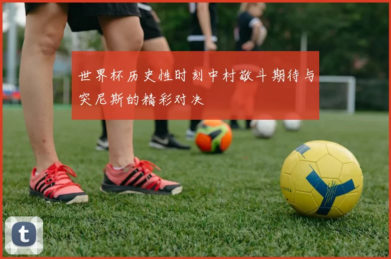 世界杯历史性时刻中村敬斗期待与突尼斯的精彩对决