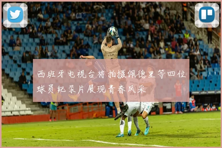 西班牙电视台将拍摄佩德里等四位球员纪录片展现青春风采