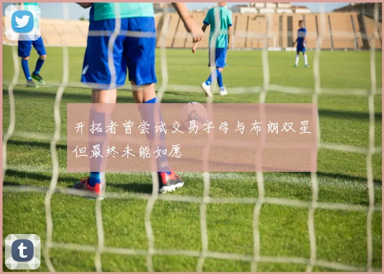开拓者曾尝试交易字母与布朗双星但最终未能如愿