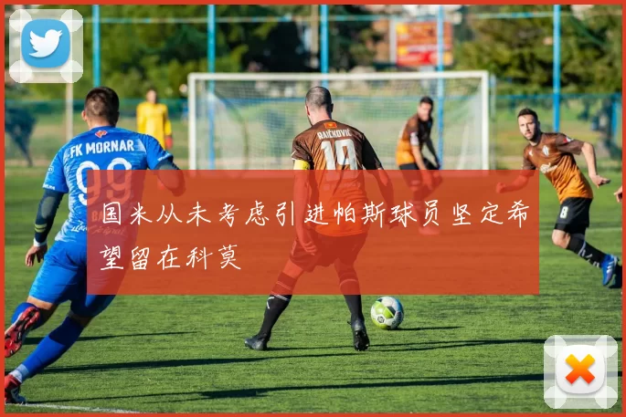 国米从未考虑引进帕斯球员坚定希望留在科莫
