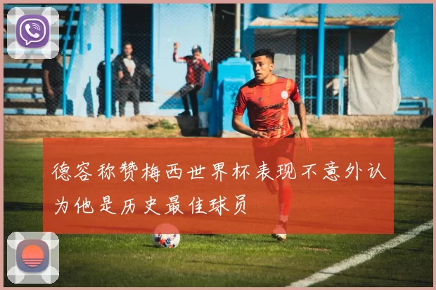 德容称赞梅西世界杯表现不意外认为他是历史最佳球员