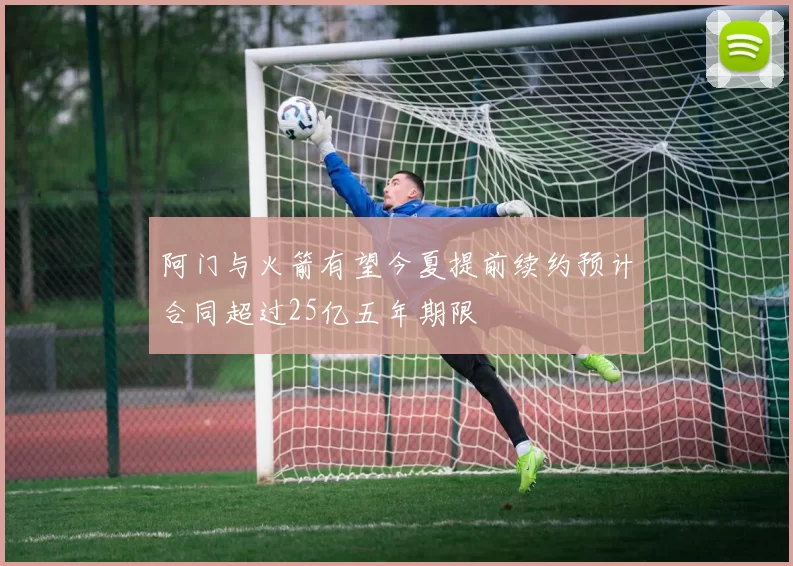 阿门与火箭有望今夏提前续约预计合同超过25亿五年期限
