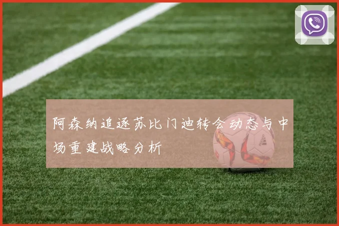 阿森纳追逐苏比门迪转会动态与中场重建战略分析