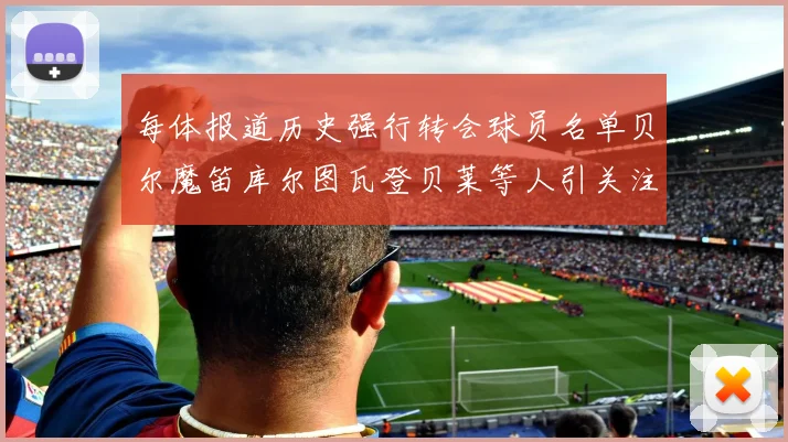 每体报道历史强行转会球员名单贝尔魔笛库尔图瓦登贝莱等人引关注